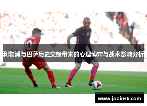 利物浦与巴萨历史交锋带来的心理博弈与战术影响分析