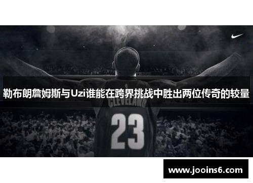勒布朗詹姆斯与Uzi谁能在跨界挑战中胜出两位传奇的较量