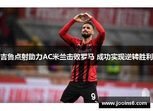 吉鲁点射助力AC米兰击败罗马 成功实现逆转胜利