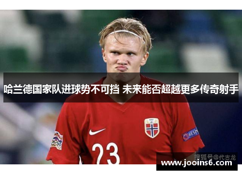 哈兰德国家队进球势不可挡 未来能否超越更多传奇射手