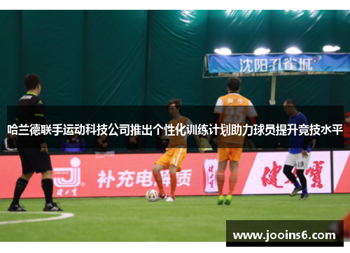 哈兰德联手运动科技公司推出个性化训练计划助力球员提升竞技水平