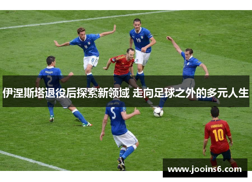 伊涅斯塔退役后探索新领域 走向足球之外的多元人生