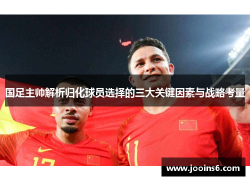 国足主帅解析归化球员选择的三大关键因素与战略考量
