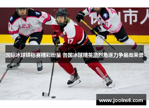 国际冰球锦标赛精彩纷呈 各国冰球精英激烈角逐力争最高荣誉