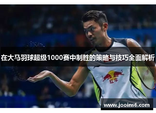 在大马羽球超级1000赛中制胜的策略与技巧全面解析