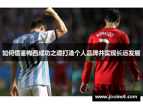 如何借鉴梅西成功之道打造个人品牌并实现长远发展 如何借鉴梅西成功之道打造个人品牌并实现长远发展