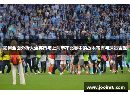 如何全面分析大连英博与上海申花比赛中的战术布置与球员表现 如何全面分析大连英博与上海申花比赛中的战术布置与球员表现