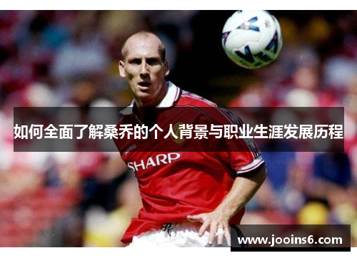 如何全面了解桑乔的个人背景与职业生涯发展历程 如何全面了解桑乔的个人背景与职业生涯发展历程