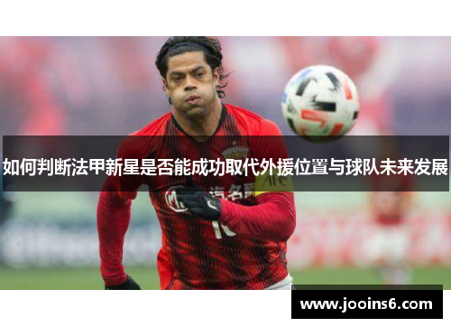 如何判断法甲新星是否能成功取代外援位置与球队未来发展