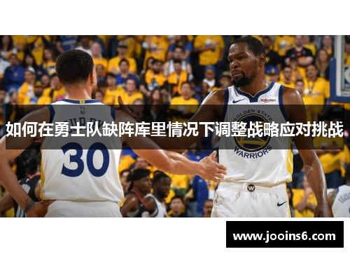 如何在勇士队缺阵库里情况下调整战略应对挑战 如何在勇士队缺阵库里情况下调整战略应对挑战