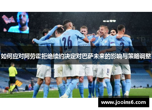如何应对阿劳霍拒绝续约决定对巴萨未来的影响与策略调整 如何应对阿劳霍拒绝续约决定对巴萨未来的影响与策略调整