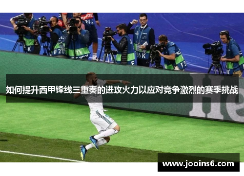 如何提升西甲锋线三重奏的进攻火力以应对竞争激烈的赛季挑战 如何提升西甲锋线三重奏的进攻火力以应对竞争激烈的赛季挑战