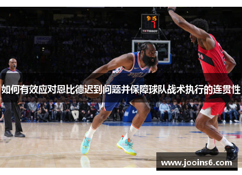 如何有效应对恩比德迟到问题并保障球队战术执行的连贯性 如何有效应对恩比德迟到问题并保障球队战术执行的连贯性