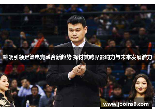 姚明引领足篮电竞融合新趋势 探讨其跨界影响力与未来发展潜力